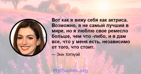 Вот как я вижу себя как актриса. Возможно, я не самый лучший в мире, но я люблю свое ремесло больше, чем что -либо, и я дам все, что у меня есть, независимо от того, что стоит.