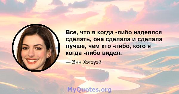 Все, что я когда -либо надеялся сделать, она сделала и сделала лучше, чем кто -либо, кого я когда -либо видел.