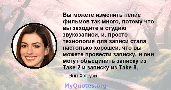 Вы можете изменить пение фильмов так много, потому что вы заходите в студию звукозаписи, и, просто технология для записи стала настолько хорошей, что вы можете провести записку, и они могут объединить записку из Take 2