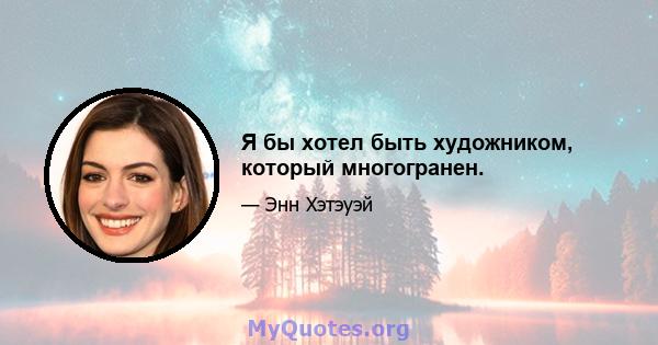 Я бы хотел быть художником, который многогранен.