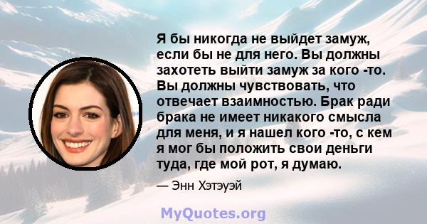 Я бы никогда не выйдет замуж, если бы не для него. Вы должны захотеть выйти замуж за кого -то. Вы должны чувствовать, что отвечает взаимностью. Брак ради брака не имеет никакого смысла для меня, и я нашел кого -то, с