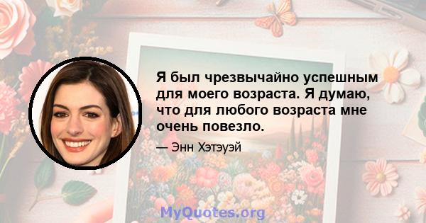 Я был чрезвычайно успешным для моего возраста. Я думаю, что для любого возраста мне очень повезло.