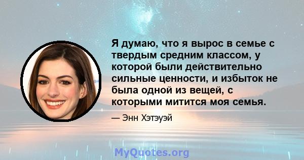 Я думаю, что я вырос в семье с твердым средним классом, у которой были действительно сильные ценности, и избыток не была одной из вещей, с которыми митится моя семья.