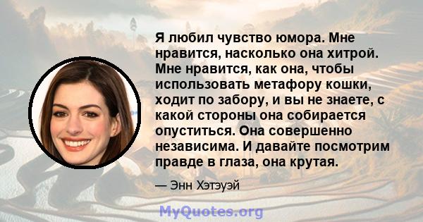 Я любил чувство юмора. Мне нравится, насколько она хитрой. Мне нравится, как она, чтобы использовать метафору кошки, ходит по забору, и вы не знаете, с какой стороны она собирается опуститься. Она совершенно независима. 