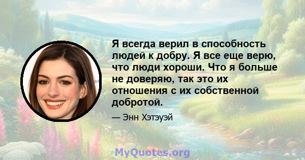 Я всегда верил в способность людей к добру. Я все еще верю, что люди хороши. Что я больше не доверяю, так это их отношения с их собственной добротой.