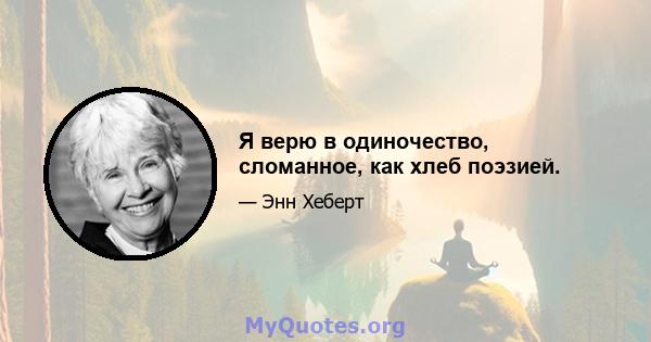 Я верю в одиночество, сломанное, как хлеб поэзией.