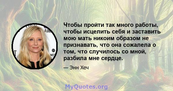 Чтобы пройти так много работы, чтобы исцелить себя и заставить мою мать никоим образом не признавать, что она сожалела о том, что случилось со мной, разбила мне сердце.