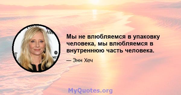 Мы не влюбляемся в упаковку человека, мы влюбляемся в внутреннюю часть человека.