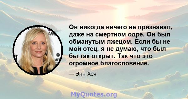 Он никогда ничего не признавал, даже на смертном одре. Он был обманутым лжецом. Если бы не мой отец, я не думаю, что был бы так открыт. Так что это огромное благословение.