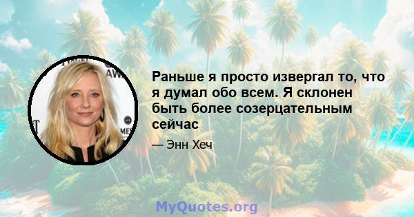 Раньше я просто извергал то, что я думал обо всем. Я склонен быть более созерцательным сейчас