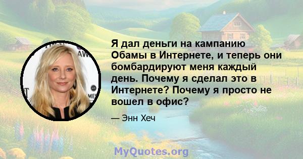 Я дал деньги на кампанию Обамы в Интернете, и теперь они бомбардируют меня каждый день. Почему я сделал это в Интернете? Почему я просто не вошел в офис?