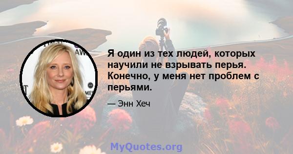 Я один из тех людей, которых научили не взрывать перья. Конечно, у меня нет проблем с перьями.