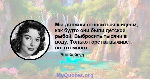 Мы должны относиться к идеям, как будто они были детской рыбой. Выбросить тысячи в воду. Только горстка выживет, но это много.