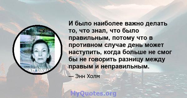 И было наиболее важно делать то, что знал, что было правильным, потому что в противном случае день может наступить, когда больше не смог бы не говорить разницу между правым и неправильным.