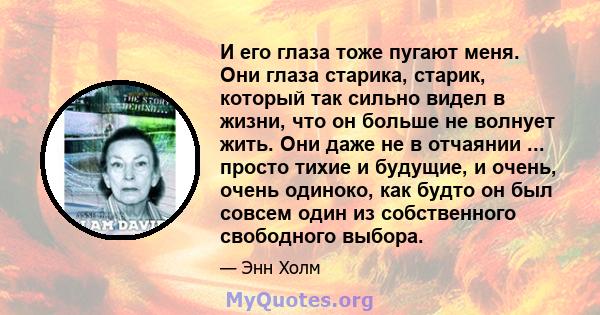 И его глаза тоже пугают меня. Они глаза старика, старик, который так сильно видел в жизни, что он больше не волнует жить. Они даже не в отчаянии ... просто тихие и будущие, и очень, очень одиноко, как будто он был