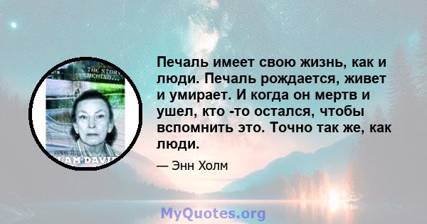 Печаль имеет свою жизнь, как и люди. Печаль рождается, живет и умирает. И когда он мертв и ушел, кто -то остался, чтобы вспомнить это. Точно так же, как люди.