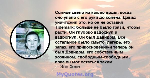 Солнце свело на каплю воды, когда оно упало с его руки до колена. Дэвид уничтожил это, но он не оставил Tidemark: больше не было грязи, чтобы расти. Он глубоко вздохнул и вздрогнул. Он был Давидом. Все остальное было