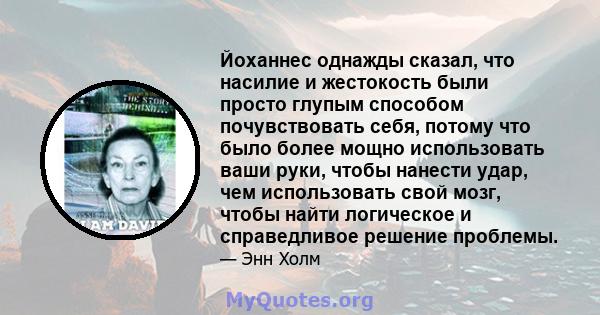 Йоханнес однажды сказал, что насилие и жестокость были просто глупым способом почувствовать себя, потому что было более мощно использовать ваши руки, чтобы нанести удар, чем использовать свой мозг, чтобы найти