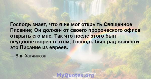 Господь знает, что я не мог открыть Священное Писание; Он должен от своего пророческого офиса открыть его мне. Так что после этого был неудовлетворен в этом, Господь был рад вывести это Писание из евреев.