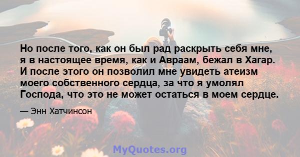 Но после того, как он был рад раскрыть себя мне, я в настоящее время, как и Авраам, бежал в Хагар. И после этого он позволил мне увидеть атеизм моего собственного сердца, за что я умолял Господа, что это не может