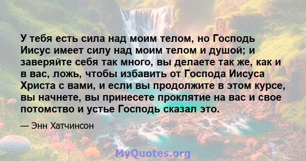 У тебя есть сила над моим телом, но Господь Иисус имеет силу над моим телом и душой; и заверяйте себя так много, вы делаете так же, как и в вас, ложь, чтобы избавить от Господа Иисуса Христа с вами, и если вы продолжите 