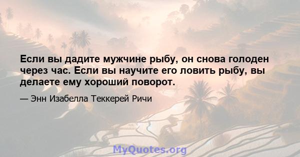 Если вы дадите мужчине рыбу, он снова голоден через час. Если вы научите его ловить рыбу, вы делаете ему хороший поворот.