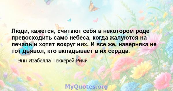 Люди, кажется, считают себя в некотором роде превосходить само небеса, когда жалуются на печаль и хотят вокруг них. И все же, наверняка не тот дьявол, кто вкладывает в их сердца.