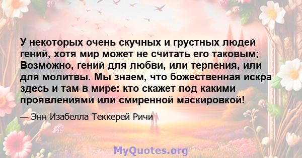 У некоторых очень скучных и грустных людей гений, хотя мир может не считать его таковым; Возможно, гений для любви, или терпения, или для молитвы. Мы знаем, что божественная искра здесь и там в мире: кто скажет под