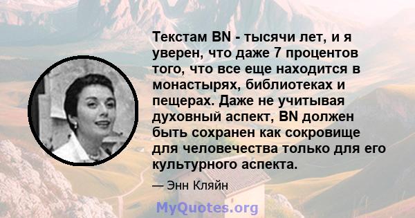 Текстам BN - тысячи лет, и я уверен, что даже 7 процентов того, что все еще находится в монастырях, библиотеках и пещерах. Даже не учитывая духовный аспект, BN должен быть сохранен как сокровище для человечества только