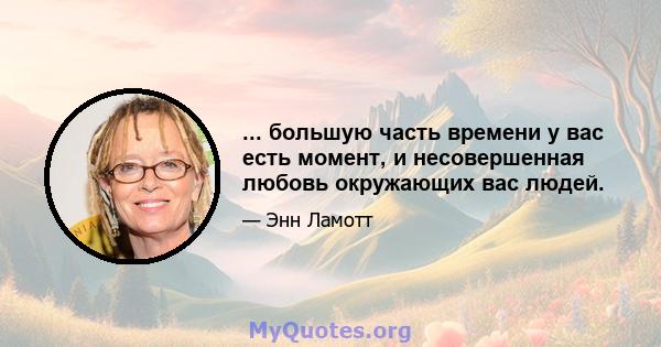 ... большую часть времени у вас есть момент, и несовершенная любовь окружающих вас людей.