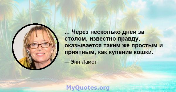 ... Через несколько дней за столом, известно правду, оказывается таким же простым и приятным, как купание кошки.