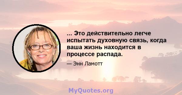 ... Это действительно легче испытать духовную связь, когда ваша жизнь находится в процессе распада.