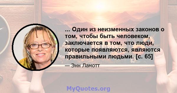 ... Один из неизменных законов о том, чтобы быть человеком, заключается в том, что люди, которые появляются, являются правильными людьми. [с. 65]