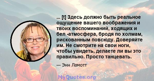 ... [t] Здесь должно быть реальное ощущение вашего воображения и твоих воспоминаний, ходящих и бел -атмосфера, бродя по холмам, рискованным повсюду. Доверяйте им. Не смотрите на свои ноги, чтобы увидеть, делаете ли вы