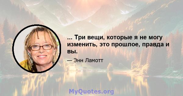 ... Три вещи, которые я не могу изменить, это прошлое, правда и вы.