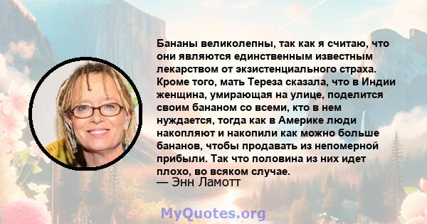 Бананы великолепны, так как я считаю, что они являются единственным известным лекарством от экзистенциального страха. Кроме того, мать Тереза ​​сказала, что в Индии женщина, умирающая на улице, поделится своим бананом