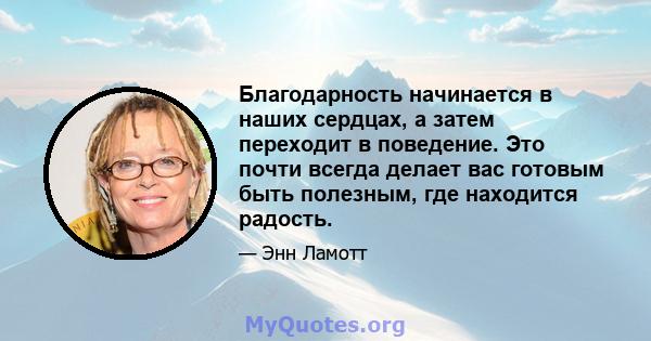 Благодарность начинается в наших сердцах, а затем переходит в поведение. Это почти всегда делает вас готовым быть полезным, где находится радость.