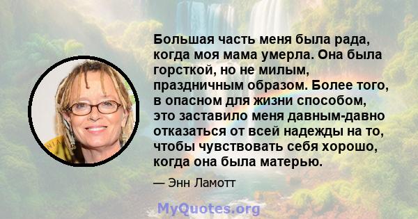 Большая часть меня была рада, когда моя мама умерла. Она была горсткой, но не милым, праздничным образом. Более того, в опасном для жизни способом, это заставило меня давным-давно отказаться от всей надежды на то, чтобы 