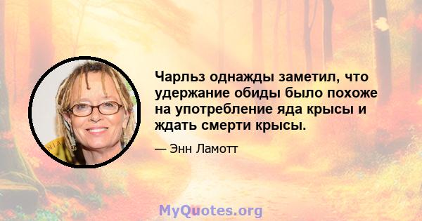 Чарльз однажды заметил, что удержание обиды было похоже на употребление яда крысы и ждать смерти крысы.