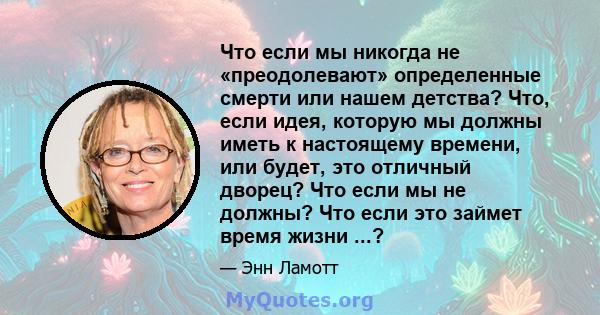 Что если мы никогда не «преодолевают» определенные смерти или нашем детства? Что, если идея, которую мы должны иметь к настоящему времени, или будет, это отличный дворец? Что если мы не должны? Что если это займет время 