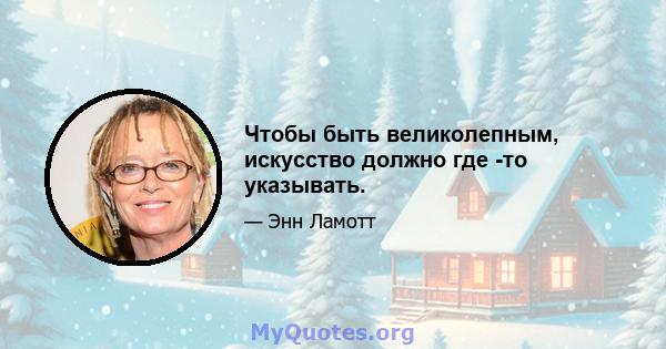 Чтобы быть великолепным, искусство должно где -то указывать.