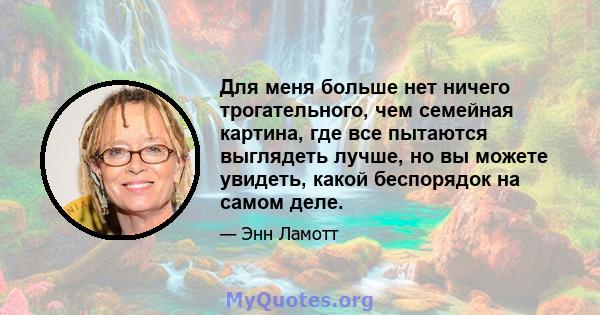 Для меня больше нет ничего трогательного, чем семейная картина, где все пытаются выглядеть лучше, но вы можете увидеть, какой беспорядок на самом деле.