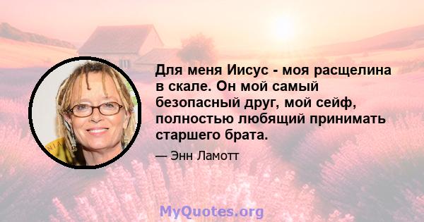 Для меня Иисус - моя расщелина в скале. Он мой самый безопасный друг, мой сейф, полностью любящий принимать старшего брата.