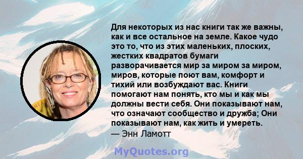 Для некоторых из нас книги так же важны, как и все остальное на земле. Какое чудо это то, что из этих маленьких, плоских, жестких квадратов бумаги разворачивается мир за миром за миром, миров, которые поют вам, комфорт