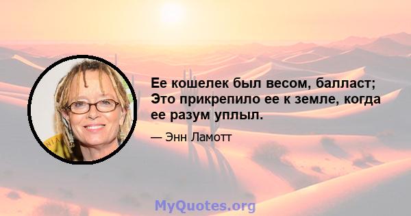 Ее кошелек был весом, балласт; Это прикрепило ее к земле, когда ее разум уплыл.