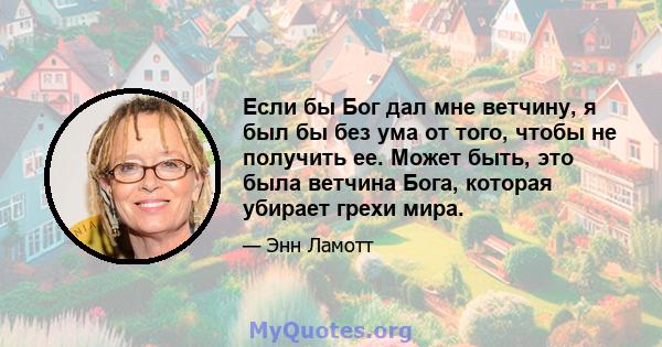 Если бы Бог дал мне ветчину, я был бы без ума от того, чтобы не получить ее. Может быть, это была ветчина Бога, которая убирает грехи мира.