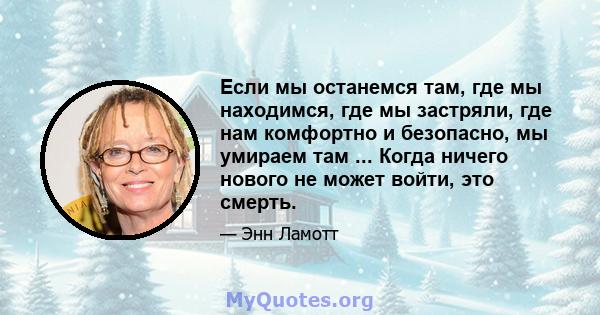 Если мы останемся там, где мы находимся, где мы застряли, где нам комфортно и безопасно, мы умираем там ... Когда ничего нового не может войти, это смерть.