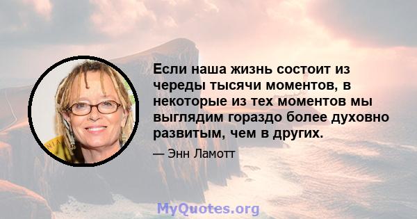 Если наша жизнь состоит из череды тысячи моментов, в некоторые из тех моментов мы выглядим гораздо более духовно развитым, чем в других.