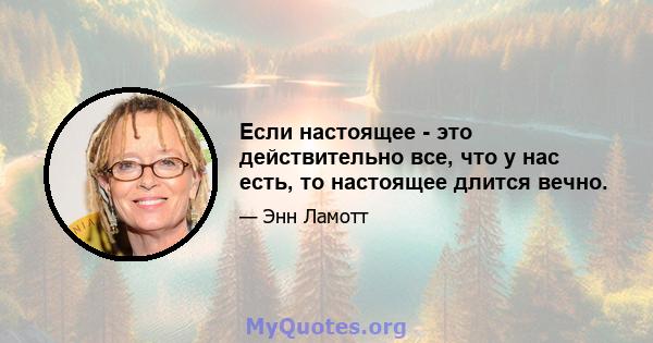 Если настоящее - это действительно все, что у нас есть, то настоящее длится вечно.