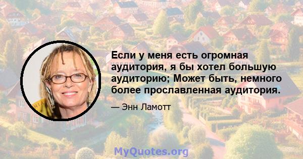 Если у меня есть огромная аудитория, я бы хотел большую аудиторию; Может быть, немного более прославленная аудитория.